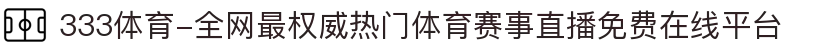 333体育-全网最权威热门体育赛事直播免费在线平台